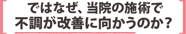 ではなぜ、当院の施術で不調が改善に向かうのか？